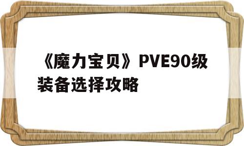 《魔力宝贝》PVE90级装备选择攻略-魔力宝贝pve90级装备选择攻略大全